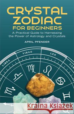 Crystal Zodiac for Beginners: A Practical Guide to Harnessing the Power of Astrology and Crystals April Pfender 9781638784395