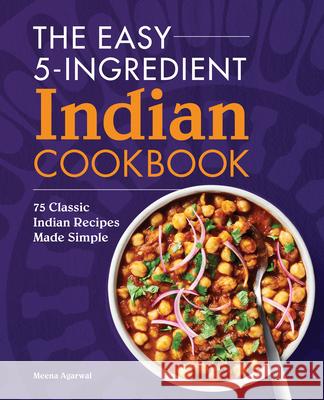 The Easy 5-Ingredient Indian Cookbook: 75 Classic Indian Recipes Made Simple Meena Agarwal 9781638784425