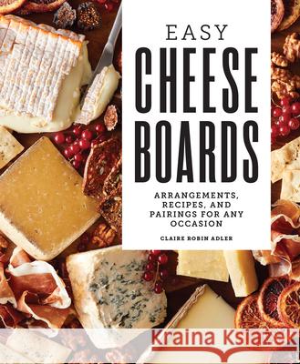 Easy Cheese Boards: Arrangements, Recipes, and Pairings for Any Occasion Claire Robin Adler 9781638785903 Rockridge Press
