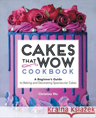 Cakes That Wow Cookbook: A Beginner's Guide to Baking and Decorating Spectacular Cakes Christina Wu 9781638786030