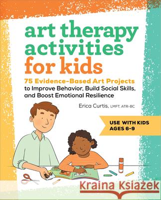 Art Therapy Activities for Kids: 75 Evidence-Based Art Projects to Improve Behavior, Build Social Skills, and Boost Emotional Resilience Erica Curtis 9781638787778 Rockridge Press