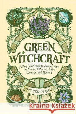 Green Witchcraft: A Practical Guide to Discovering the Magic of Plants, Herbs, Crystals, and Beyond Paige Vanderbeck 9781638788515 Rockridge Press