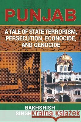 Punjab: A Tale of State Terrorism, Persecution, Econocide, and Genocide Bakhshish Singh Sandhu, MD 9781638812357 Newman Springs Publishing, Inc.