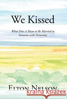 We Kissed: What Does it Mean to Be Married to Someone with Dementia Elton Nelson 9781638816195