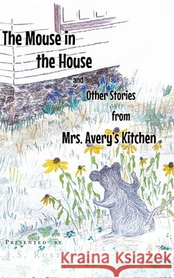 The Mouse in the House and Other Stories from Mrs. Avery's Kitchen J S Rust 9781638818663 Newman Springs Publishing, Inc.