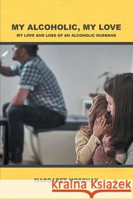 My Alcoholic, My Love: My Love and Loss of an Alcoholic Husband Margaret Moschak 9781638850847 Covenant Books