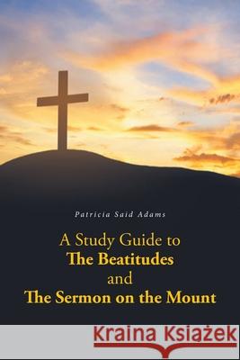 A Study Guide to The Beatitudes and The Sermon on the Mount Patricia Said Adams 9781638854364
