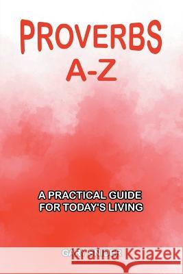 Proverbs A-Z: A Practical Guide for Today's Living Gary Snider   9781638858195 Covenant Books