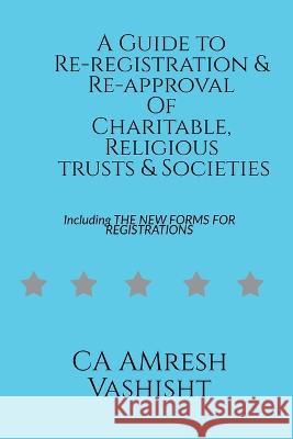 A Guide to Re-registration & Re-approval Of Charitable, Religious Trusts & Societies Amresh Vashisht   9781638863137