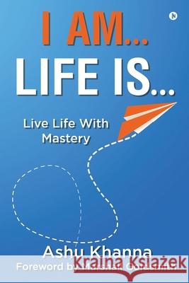 I Am... Life Is...: Live Life With Mastery Ashu Khanna 9781638866053