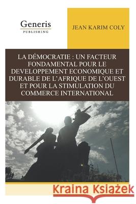 La Démocratie: Un Facteur Fondamental Pour Le Developpement Economique Et Durable de l'Afrique de l'Ouest Et Pour La Stimulation Du C Karim Coly, Jean 9781639021703 Generis Publishing