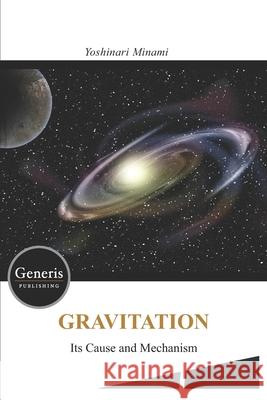 GRAVITATION- Its Cause and Mechanism - Yoshinari Minami 9781639023288