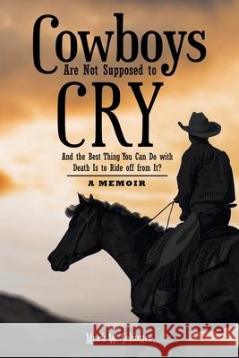 Cowboys Are Not Supposed to Cry: And the Best Thing You Can Do with Death Is to Ride off from It?: A Memoir Mark W. Schutter 9781639031023