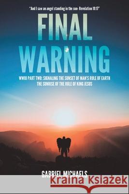 Final Warning: WWIII Part Two: Signaling the Sunset of Man's Rule of Earth The Sunrise of the Rule of King Jesus Gabriel Michaels 9781639031856 Christian Faith Publishing, Inc