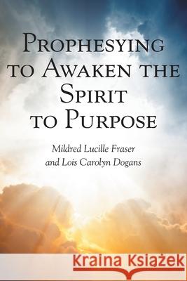 Prophesying to Awaken the Spirit to Purpose Mildred Lucille Fraser, Lois Carolyn Dogans 9781639032143 Christian Faith