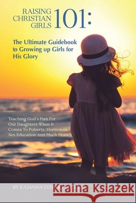 Raising Christian Girls 101: The Ultimate Guidebook to Growing up Girls for His Glory Julianna Esther Cotterill 9781639033485 Christian Faith