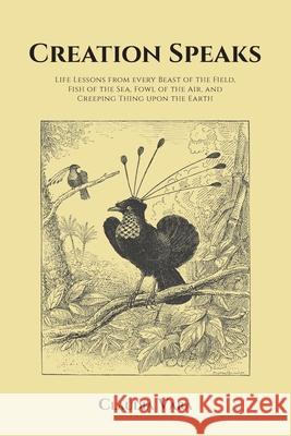 Creation Speaks: Life Lessons from every Beast of the Field, Fish of the Sea, Fowl of the Air, and Creeping Thing upon the Earth Claudia Vara 9781639033843