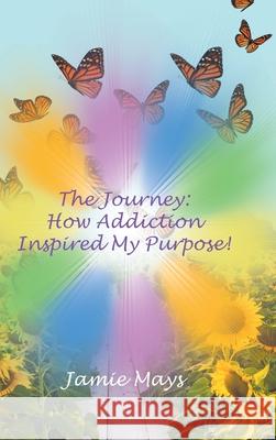 The Journey: How Addiction Inspired My Purpose Jamie Mays 9781639035977