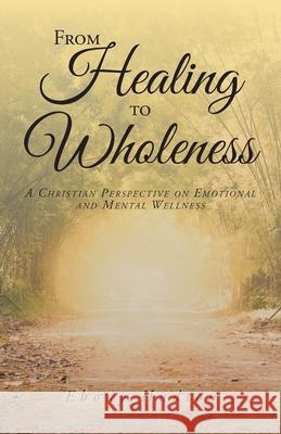 From Healing To Wholeness: A Christian Perspective On Emotional And Mental Wellness Ebony Hudson 9781639037162 Christian Faith