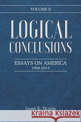Logical Conclusions: Essays on America: 1998-2013: Volume II James E Dustin 9781639037797 Christian Faith
