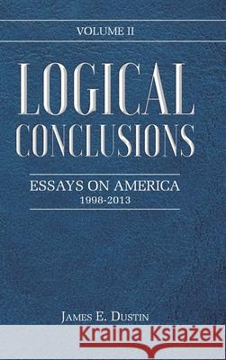 Logical Conclusions: Essays on America: 1998-2013: Volume II James E Dustin 9781639037810 Christian Faith