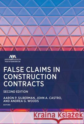 False Claims in Construction Contracts, Second Edition Aaron P. Silberman John A. Castro Andrea G. Woods 9781639056064 American Bar Association