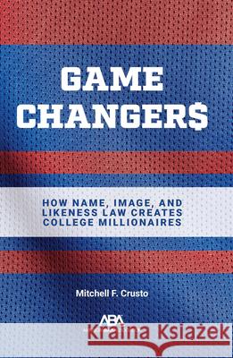 Game Changers: How Name, Image, and Likeness Law Creates College Millionaires Mitchell F. Crusto 9781639056415 American Bar Association