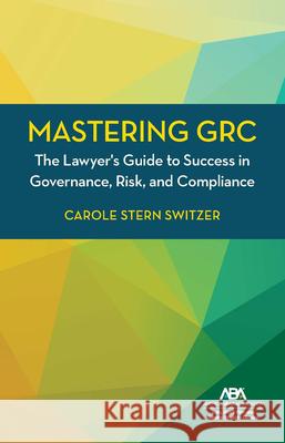 Mastering Grc: The Lawyer's Guide to Success in Governance, Risk, and Compliance Carole Stern Switzer 9781639056439 American Bar Association