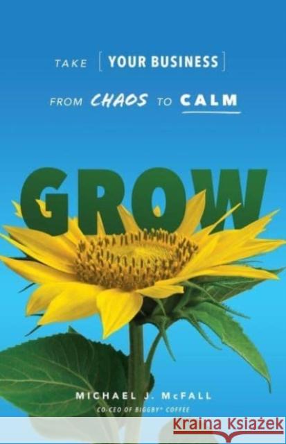 Grow: Take Your Business from Chaos to Calm Michael J. McFall 9781639090105 Inc. Original
