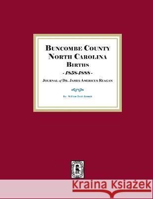Buncombe County, North Carolina Births, 1858-1888, Journal of Dr. James Americus Reagan William D. Bennett 9781639140725 Southern Historical Press