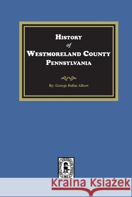 History of Westmoreland County, Pennsylvania with Biographical Sketches of many of its Pioneers and Prominent Men George Dallas Albert 9781639140800 Southern Historical Press