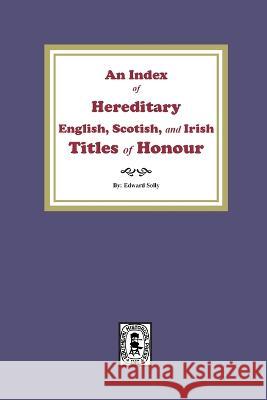 An Index of Hereditary English, Scottish, and Irish Titles of Honour Edward Solly 9781639141029 Southern Historical Press