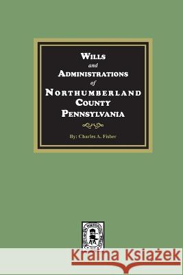 Wills and Administrations of Northumberland County, Pennsylvania. Charles A. Fisher 9781639141067