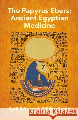 The Papyrus Ebers: Ancient Egyptian Medicine by Cyril P Bryan and G Elliot Smith Cyril P. Bryan 9781639230969