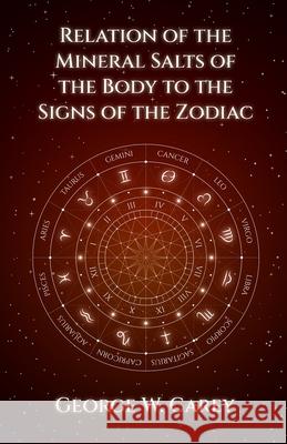 Relation of the Mineral Salts of the Body to the Signs of the Zodiac George W. Carey 9781639231027