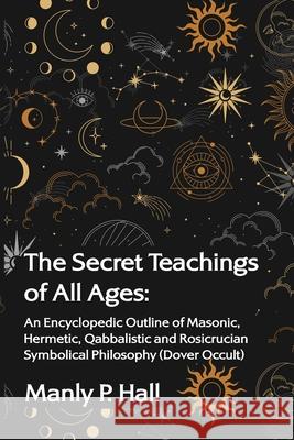 The Secret Teachings of All Ages: An Encyclopedic Outline of Masonic, Hermetic, Qabbalistic and Rosicrucian Symbolical Philosophy: An Encyclopedic Out Manly P Hall 9781639231577 Lushena Books