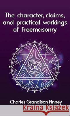 Character, Claims and Practical Workings of Freemasonry Hardcover REV C G Finney   9781639233373 Lushena Books Inc