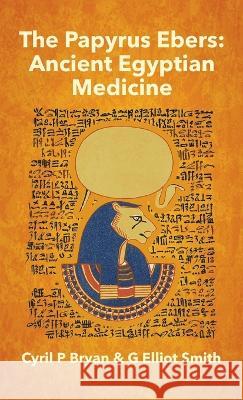 Papyrus Ebers: Ancient Egyptian Medicine by Cyril P Bryan and G Elliot Smith Hardcover Cyril P Bryan   9781639233670