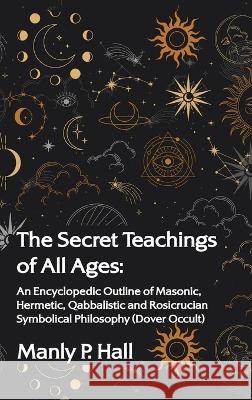 Secret Teachings of All Ages: An Encyclopedic Outline of Masonic, Hermetic, Qabbalistic and Rosicrucian Symbolical Philosophy Hardcover Hall, Manly P. 9781639234226 Lushena Books Inc
