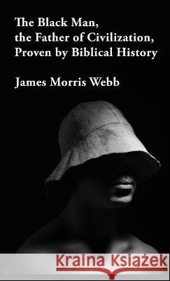 The Black Man, the Father of Civilization Proven by Biblical History Hardcover James Morris Webb 9781639234547