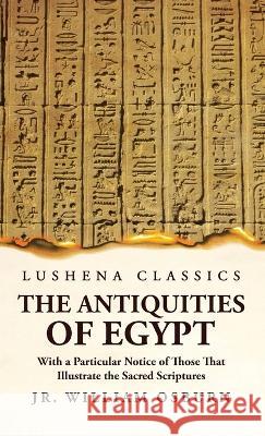 The Antiquities of Egypt With a Particular Notice of Those That Illustrate the Sacred Scriptures Jr William Osburn 9781639236282
