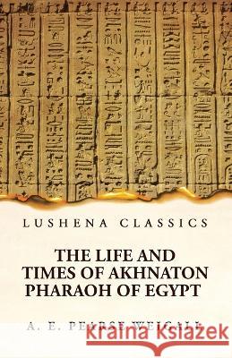 The Life and Times of Akhnaton Pharaoh of Egypt Arthur Edward Pearse Weigall   9781639236404