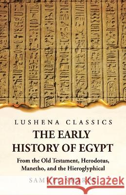 The Early History of Egypt From the Old Testament, Herodotus, Manetho, and the Hieroglyphical Incriptions Samuel Sharpe   9781639236701 Lushena Books