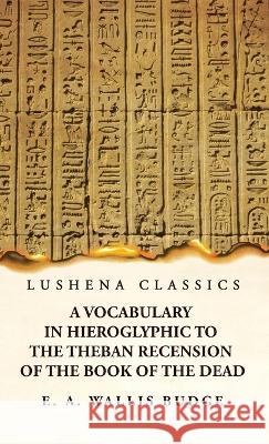 A Vocabulary in Hieroglyphic to the Theban Recension of the Book of the Dead E a Wallis Budge 9781639237210 Lushena Books