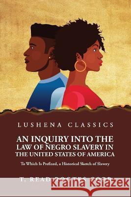 An Inquiry Into the Law of Negro Slavery in the United States of America To Which Is Prefixed, a Historical Sketch of Slavery Volume 1 Thomas Read Rootes Cobb   9781639238163