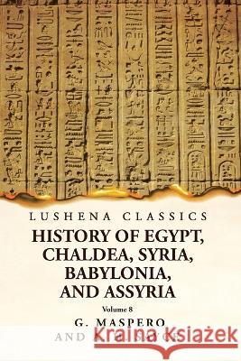 History of Egypt, Chaldea, Syria, Babylonia and Assyria Volume 8 G Maspero and a H Sayce   9781639238989 Lushena Books