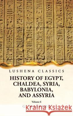 History of Egypt Chaldea, Syria, Babylonia and Assyria Volume 6 G Maspero   9781639239061 Lushena Books