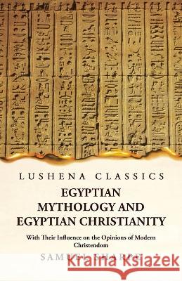 Egyptian Mythology and Egyptian Christianity With Their Influence on the Opinions of Modern Christendom Samuel Sharpe   9781639239207 Lushena Books