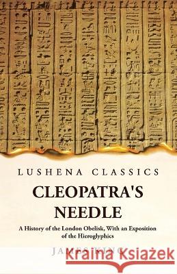 Cleopatra's Needle A History of the London Obelisk, With an Exposition of the Hieroglyphics James King   9781639239344 Lushena Books