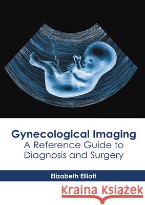 Gynecological Imaging: A Reference Guide to Diagnosis and Surgery Elizabeth Elliott 9781639270712